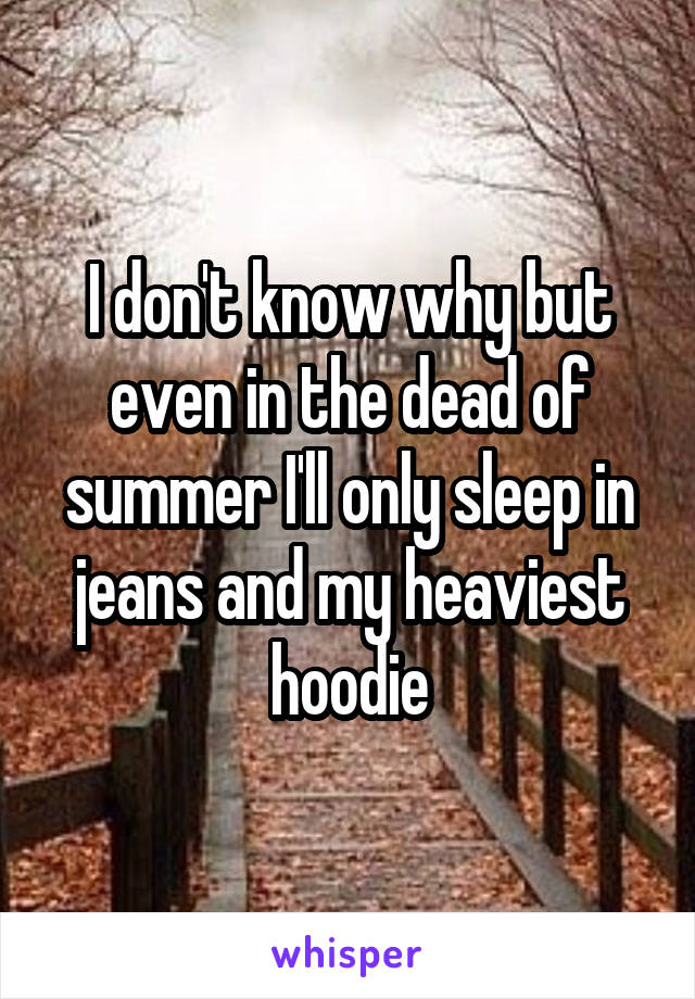 I don't know why but even in the dead of summer I'll only sleep in jeans and my heaviest hoodie