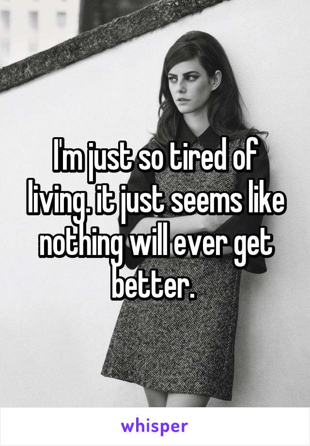 I'm just so tired of living. it just seems like nothing will ever get better. 