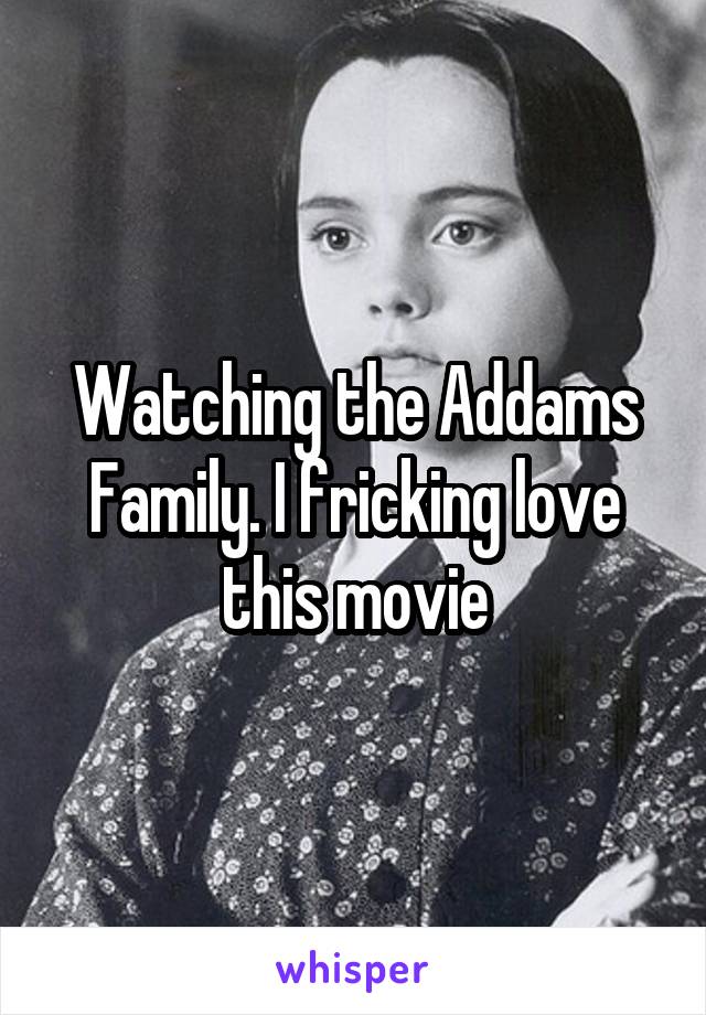 Watching the Addams Family. I fricking love this movie