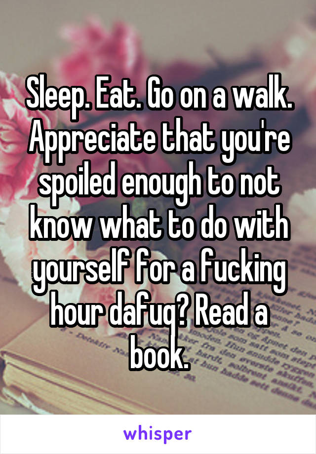 Sleep. Eat. Go on a walk. Appreciate that you're spoiled enough to not know what to do with yourself for a fucking hour dafuq? Read a book.