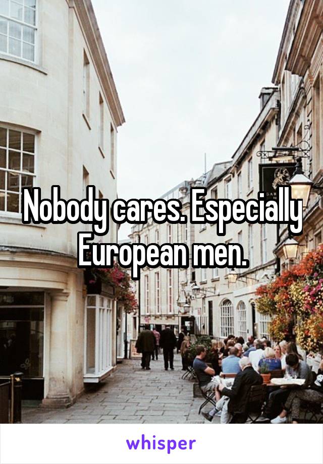 Nobody cares. Especially European men.