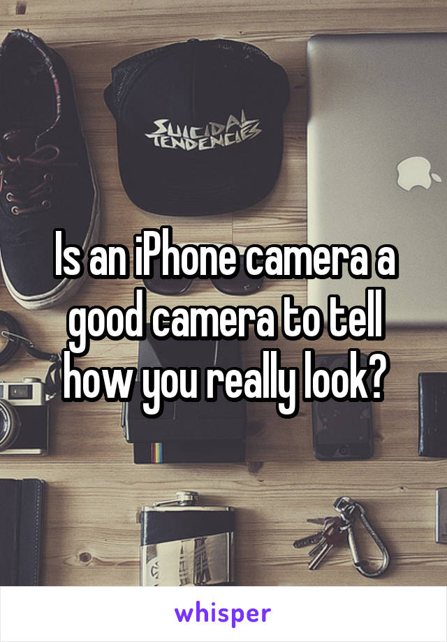 Is an iPhone camera a good camera to tell how you really look?