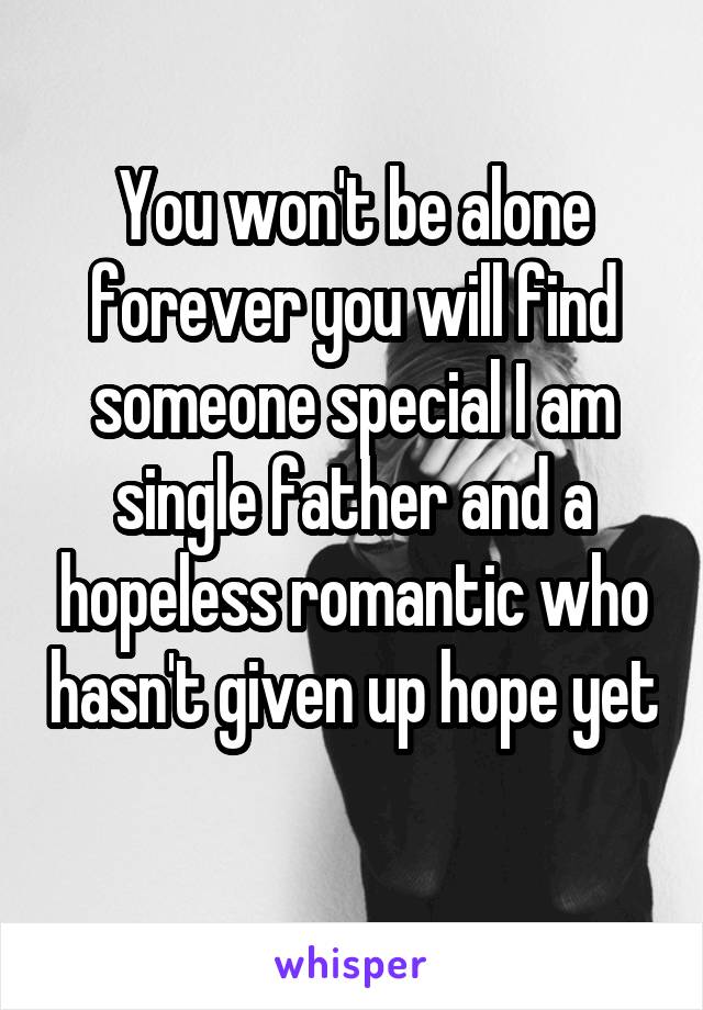 You won't be alone forever you will find someone special I am single father and a hopeless romantic who hasn't given up hope yet 