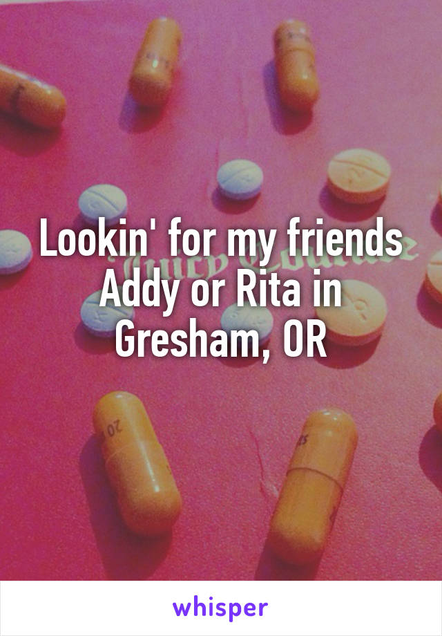 Lookin' for my friends
Addy or Rita in
Gresham, OR
