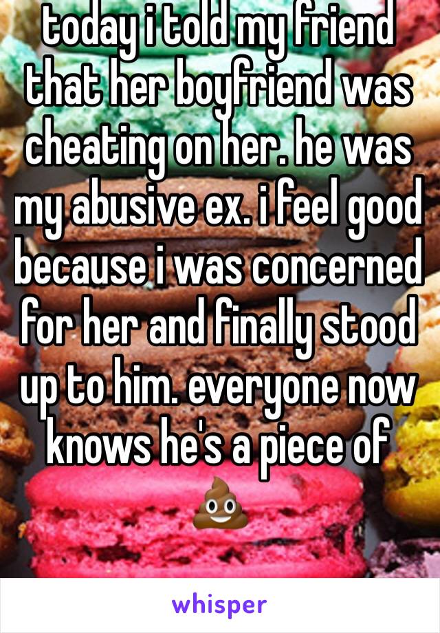 today i told my friend that her boyfriend was cheating on her. he was my abusive ex. i feel good because i was concerned for her and finally stood up to him. everyone now knows he's a piece of 💩