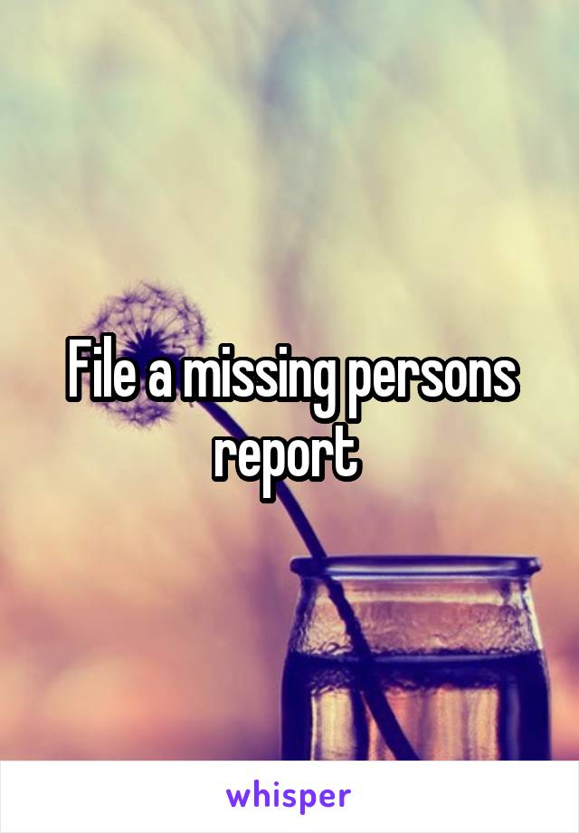 File a missing persons report 