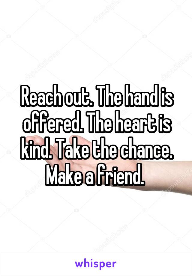 Reach out. The hand is offered. The heart is kind. Take the chance. Make a friend. 