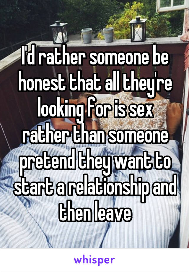 I'd rather someone be honest that all they're looking for is sex rather than someone pretend they want to start a relationship and then leave