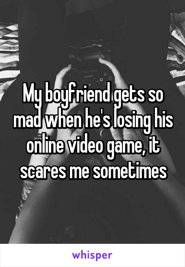 My boyfriend gets so mad when he's losing his online video game, it scares me sometimes