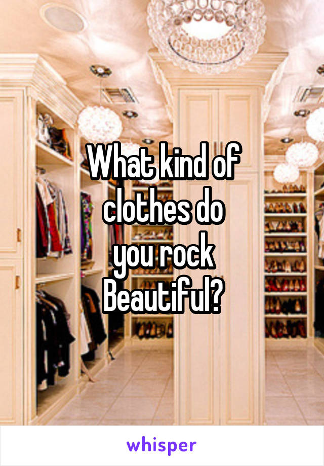 What kind of
clothes do
you rock
Beautiful?