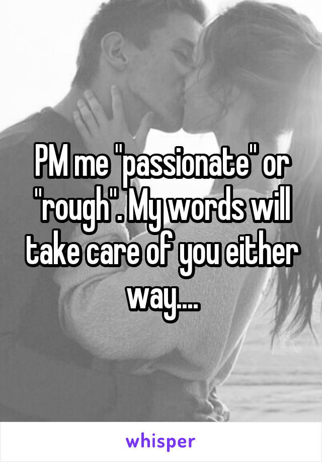 PM me "passionate" or "rough". My words will take care of you either way....