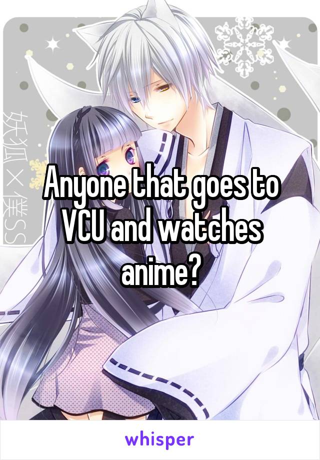 Anyone that goes to VCU and watches anime?