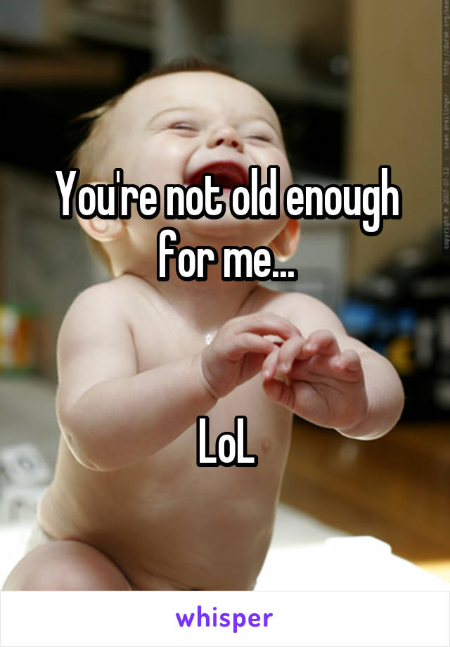 You're not old enough for me...


LoL