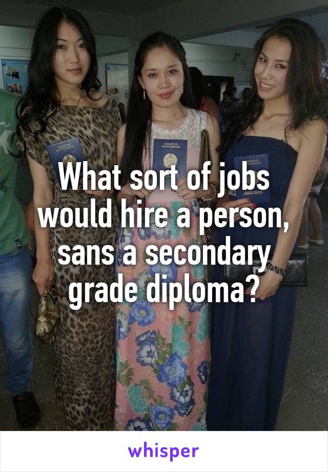 What sort of jobs would hire a person, sans a secondary grade diploma?