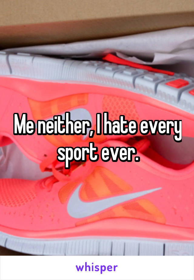 Me neither, I hate every sport ever.