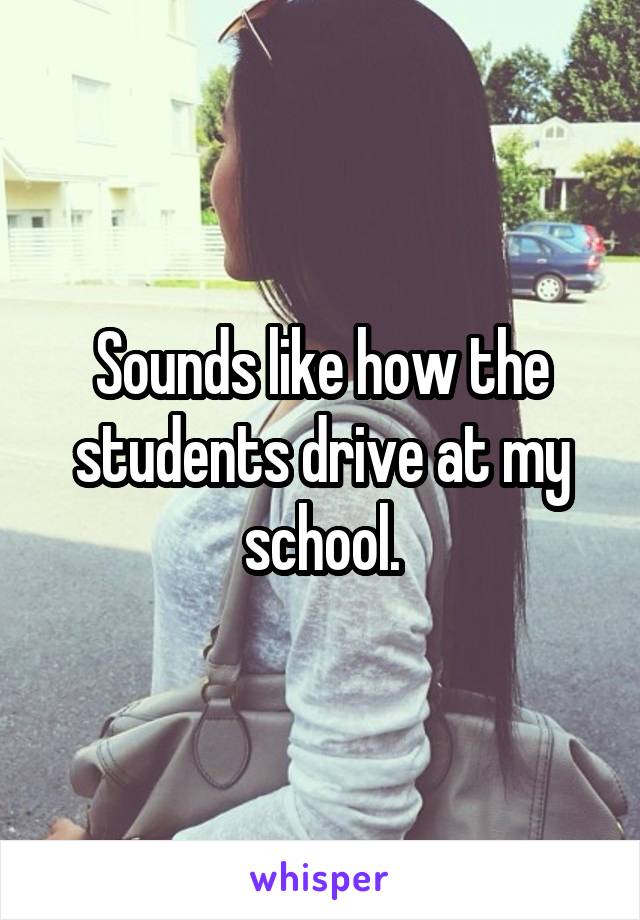 Sounds like how the students drive at my school.