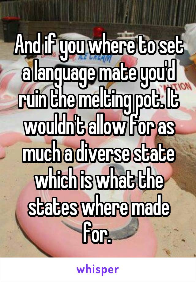 And if you where to set a language mate you'd ruin the melting pot. It wouldn't allow for as much a diverse state which is what the states where made for. 