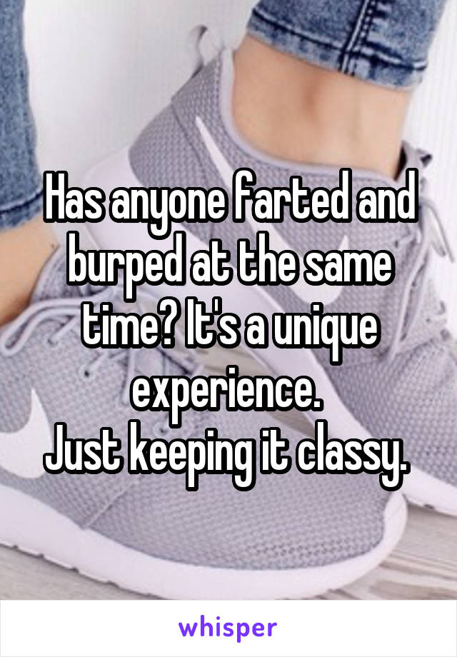 Has anyone farted and burped at the same time? It's a unique experience. 
Just keeping it classy. 