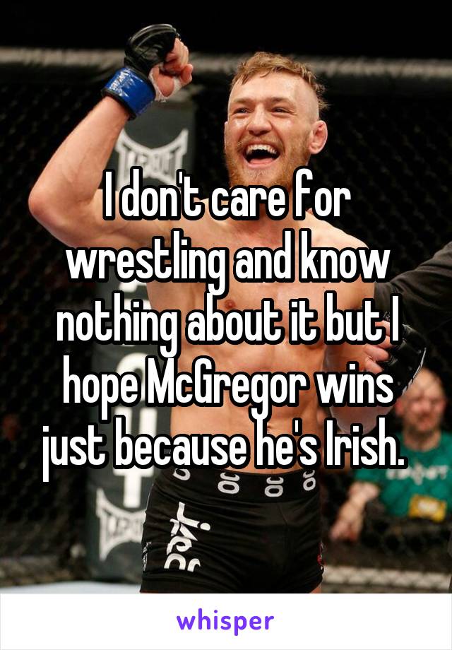 I don't care for wrestling and know nothing about it but I hope McGregor wins just because he's Irish. 