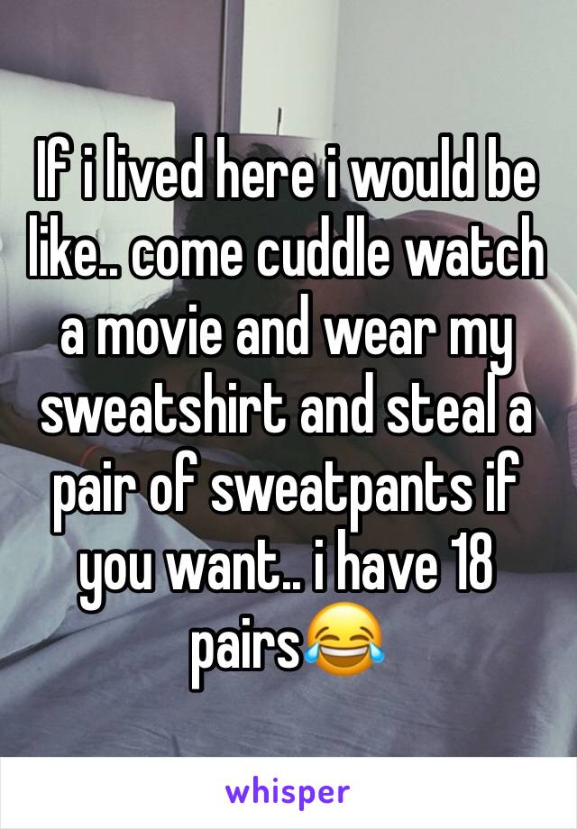 If i lived here i would be like.. come cuddle watch a movie and wear my sweatshirt and steal a pair of sweatpants if you want.. i have 18 pairs😂