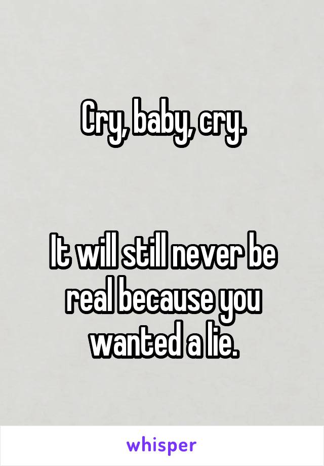 Cry, baby, cry.


It will still never be real because you wanted a lie.