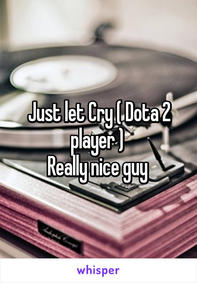 Just let Cry ( Dota 2 player ) 
Really nice guy 