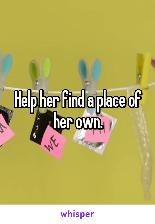 Help her find a place of her own.