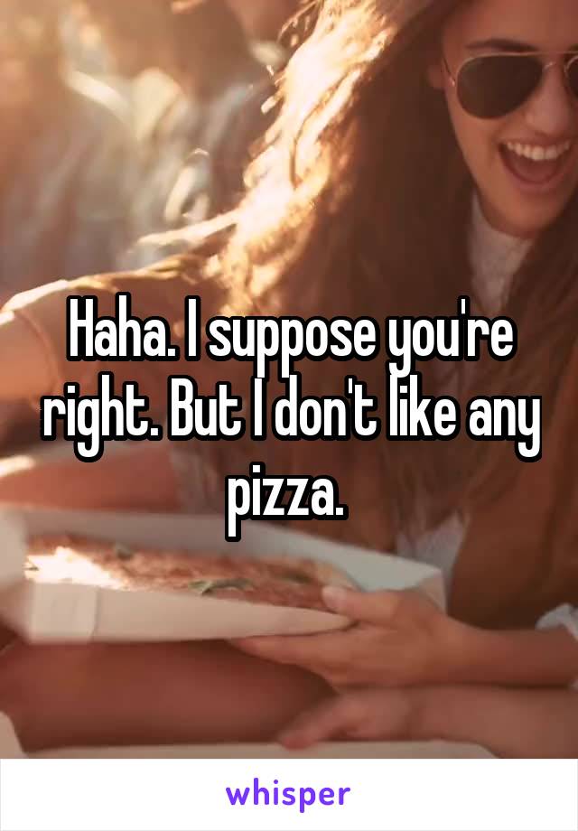 Haha. I suppose you're right. But I don't like any pizza. 