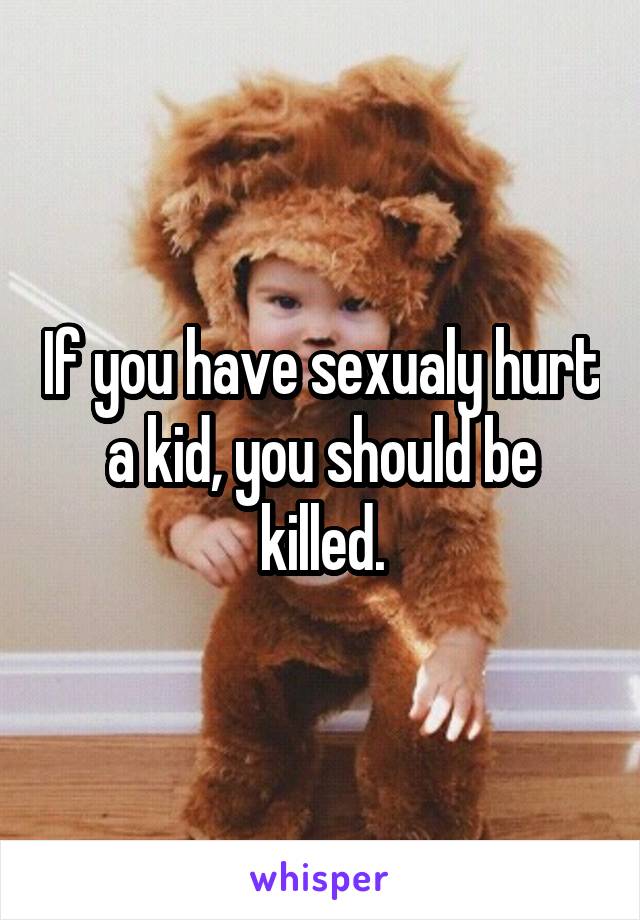 If you have sexualy hurt a kid, you should be killed.