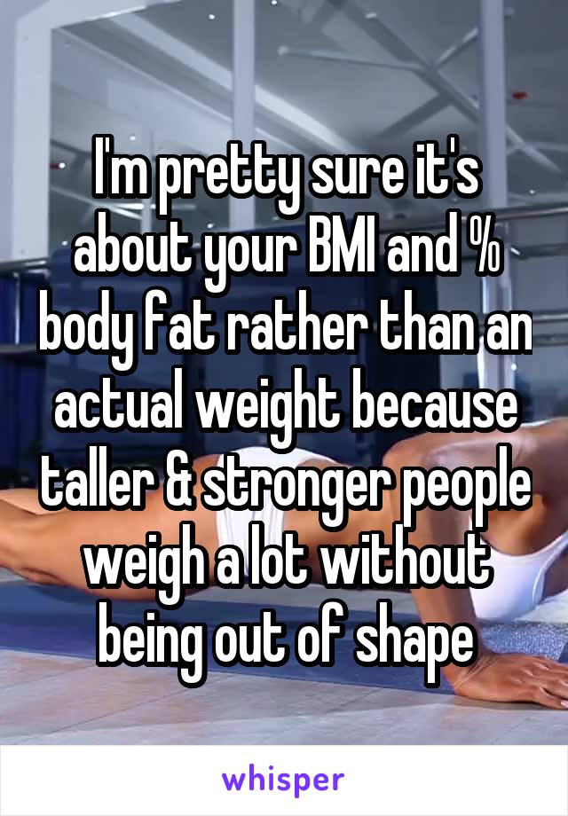 I'm pretty sure it's about your BMI and % body fat rather than an actual weight because taller & stronger people weigh a lot without being out of shape