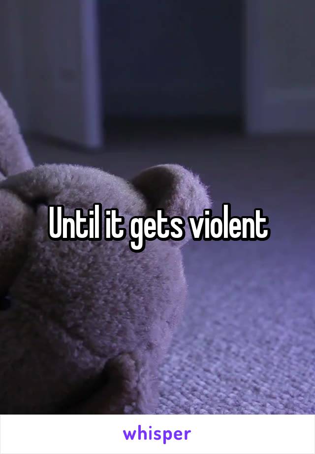 Until it gets violent