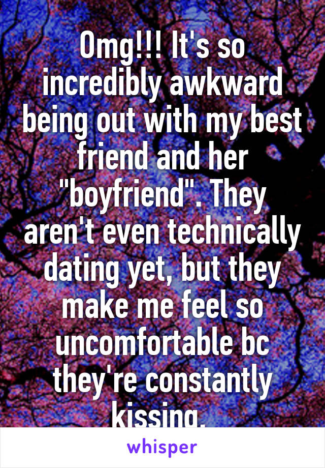 Omg!!! It's so incredibly awkward being out with my best friend and her "boyfriend". They aren't even technically dating yet, but they make me feel so uncomfortable bc they're constantly kissing. 