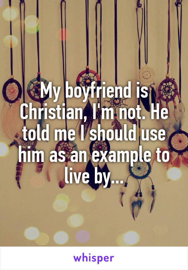 My boyfriend is Christian, I'm not. He told me I should use him as an example to live by...