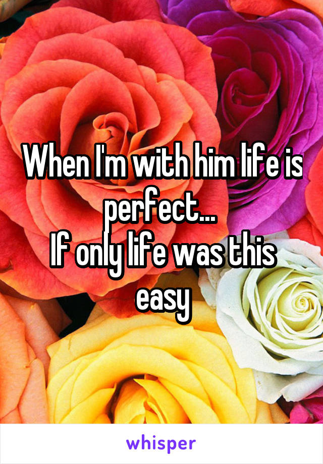 When I'm with him life is perfect... 
If only life was this easy