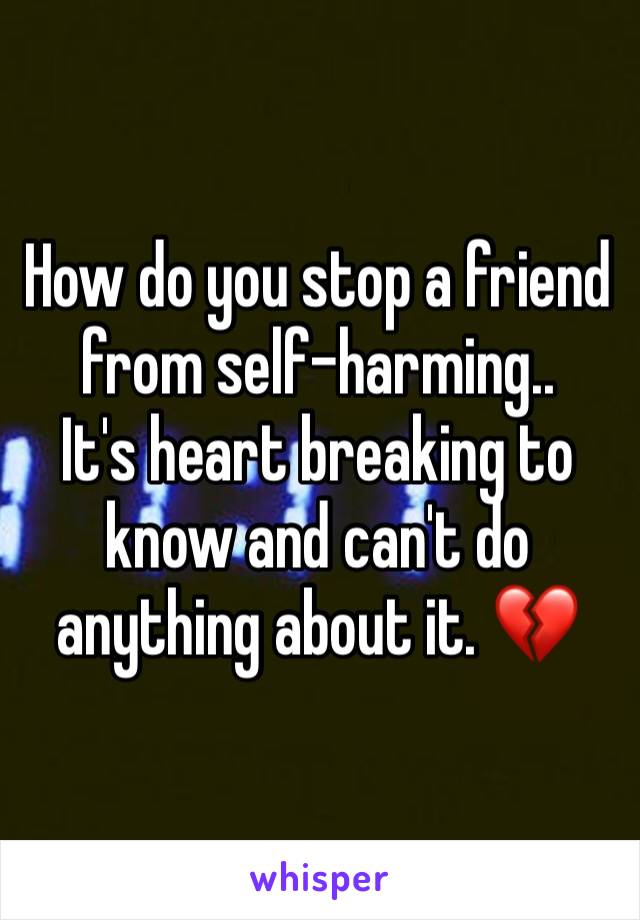 How do you stop a friend from self-harming..
It's heart breaking to know and can't do anything about it. 💔