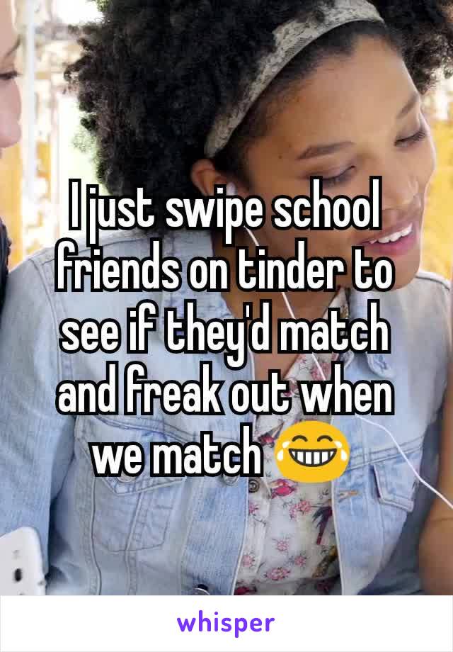 I just swipe school friends on tinder to see if they'd match and freak out when we match 😂 