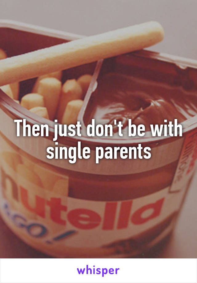 Then just don't be with single parents