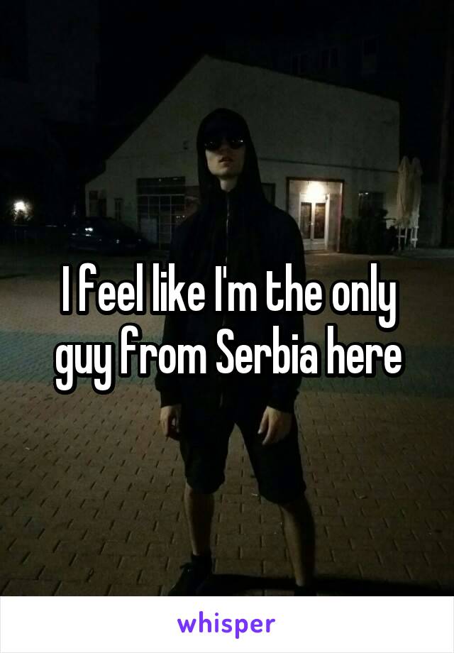 I feel like I'm the only guy from Serbia here