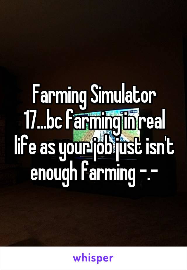 Farming Simulator 17...bc farming in real life as your job just isn't enough farming -.-