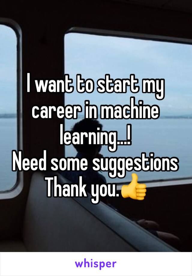 I want to start my career in machine learning...! 
Need some suggestions 
Thank you.👍