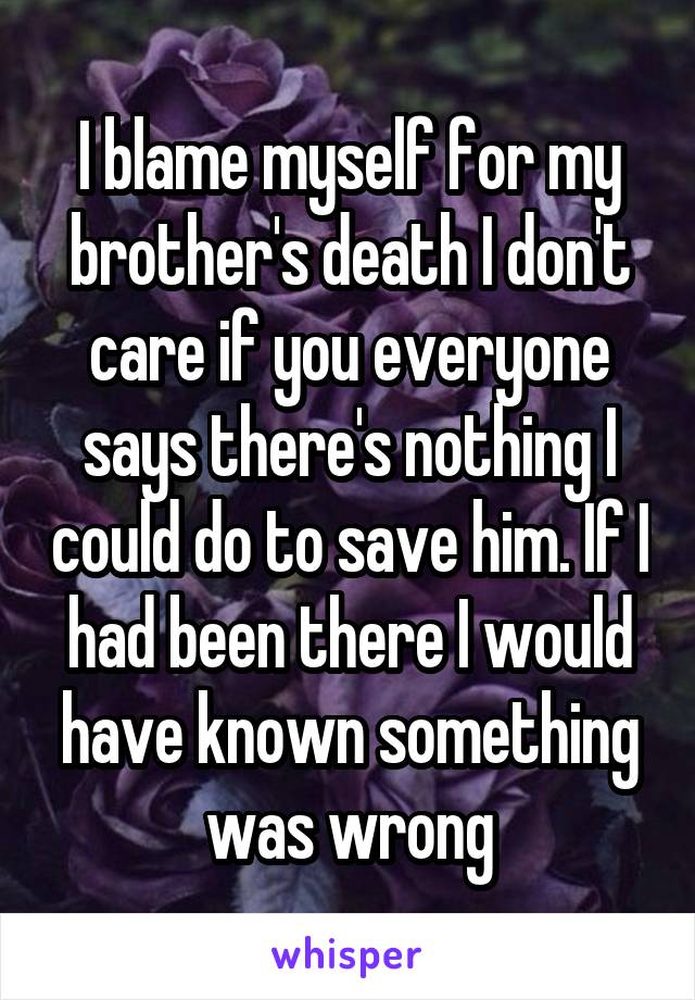 I blame myself for my brother's death I don't care if you everyone says there's nothing I could do to save him. If I had been there I would have known something was wrong