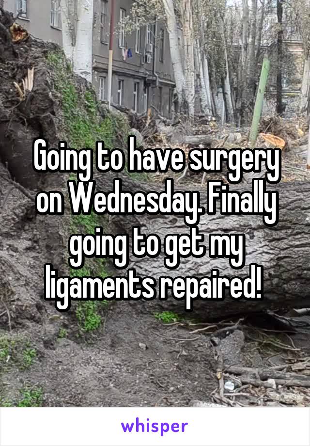 Going to have surgery on Wednesday. Finally going to get my ligaments repaired! 