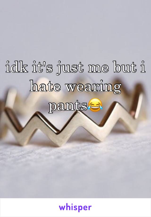 idk it's just me but i hate wearing pants😂