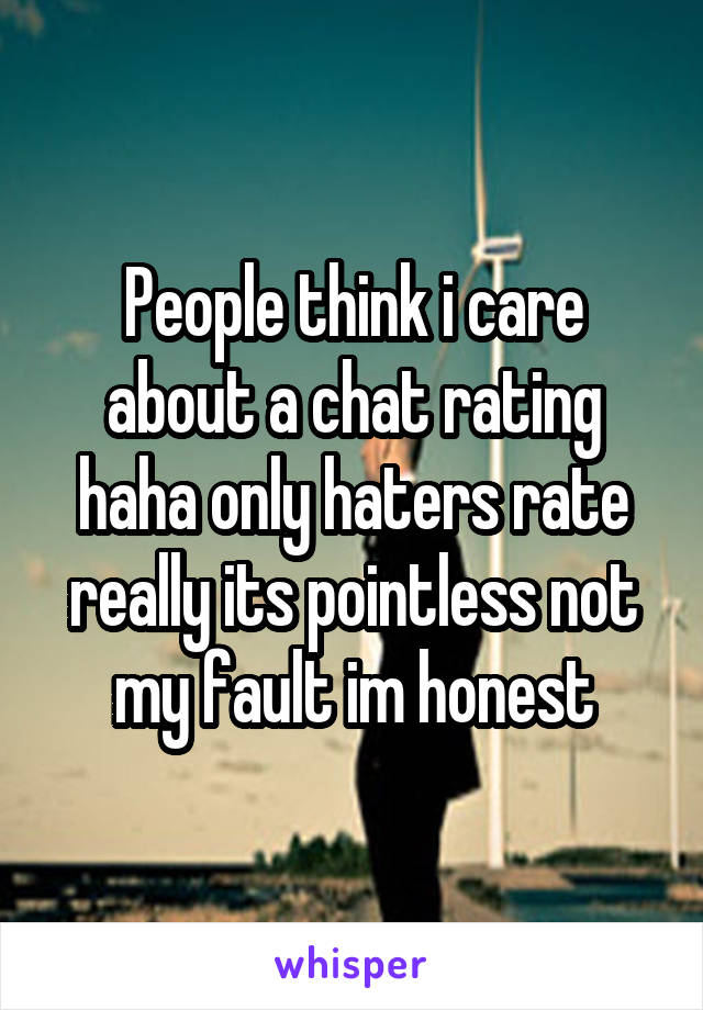 People think i care about a chat rating haha only haters rate really its pointless not my fault im honest