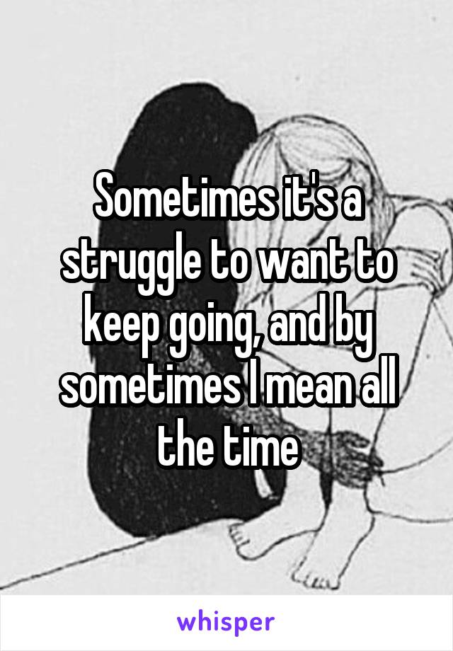 Sometimes it's a struggle to want to keep going, and by sometimes I mean all the time