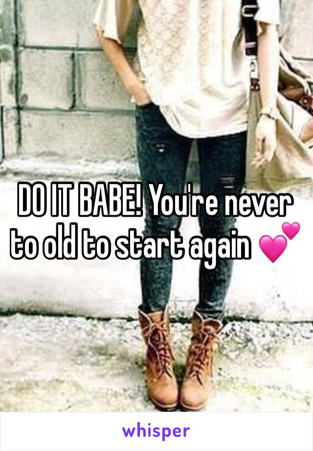 DO IT BABE! You're never to old to start again 💕