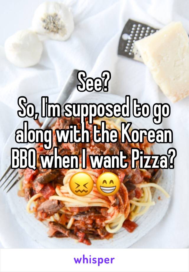 See?
So, I'm supposed to go along with the Korean BBQ when I want Pizza?
😖😁