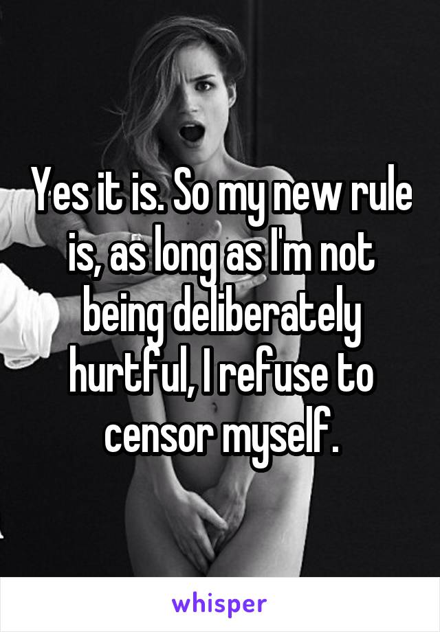 Yes it is. So my new rule is, as long as I'm not being deliberately hurtful, I refuse to censor myself.