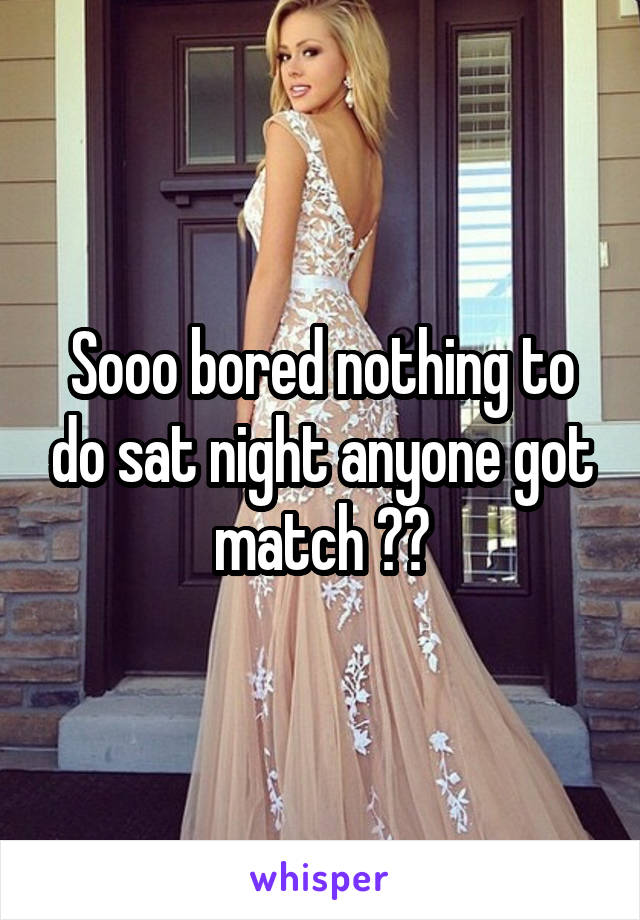 Sooo bored nothing to do sat night anyone got match ??