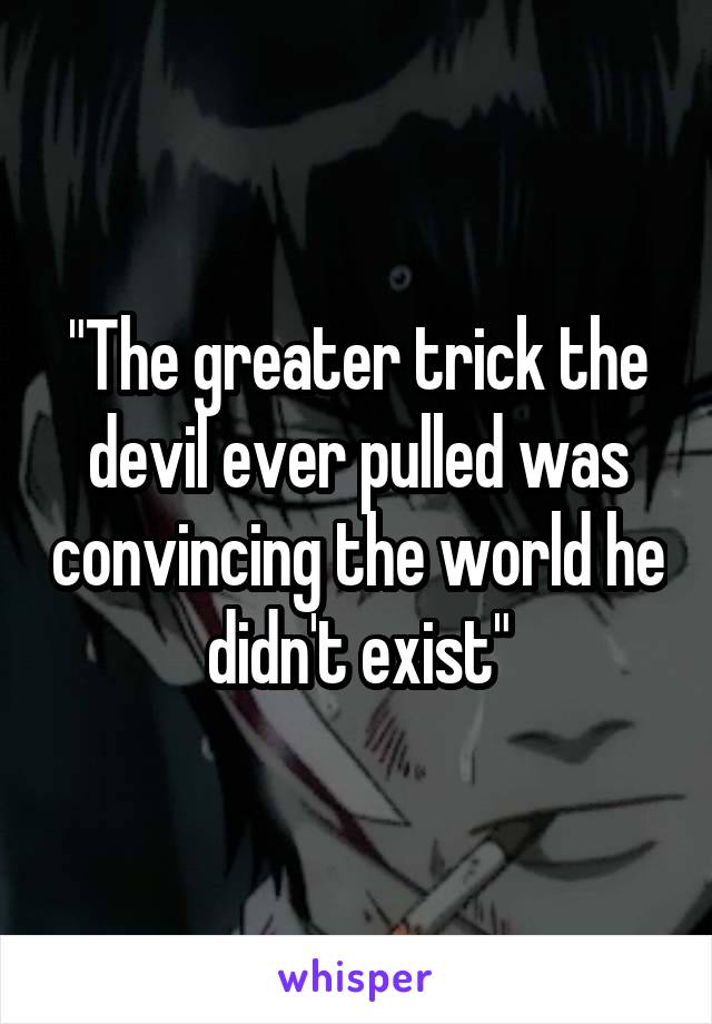 "The greater trick the devil ever pulled was convincing the world he didn't exist"